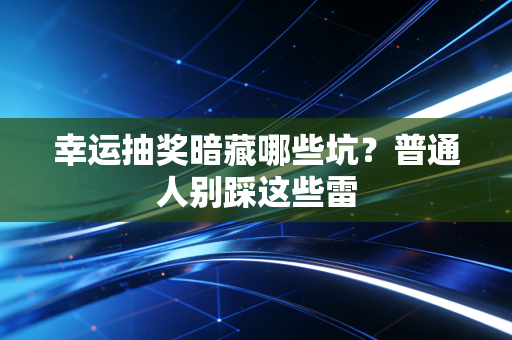 幸运抽奖暗藏哪些坑？普通人别踩这些雷