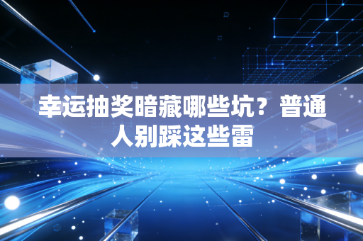 幸运抽奖暗藏哪些坑？普通人别踩这些雷