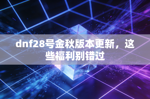 dnf28号金秋版本更新，这些福利别错过