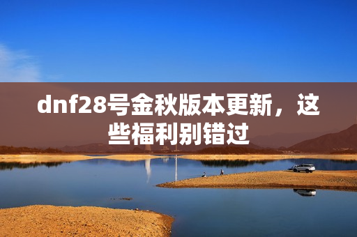 dnf28号金秋版本更新，这些福利别错过