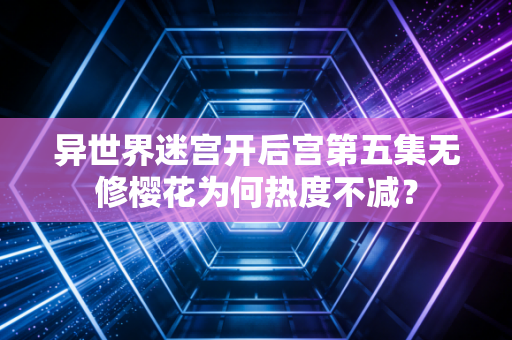 异世界迷宫开后宫第五集无修樱花为何热度不减？