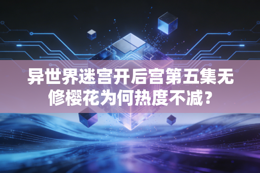 异世界迷宫开后宫第五集无修樱花为何热度不减？