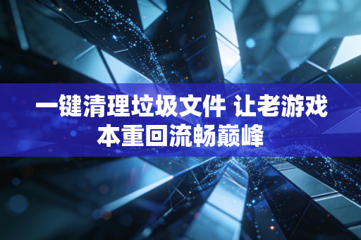 一键清理垃圾文件 让老游戏本重回流畅巅峰