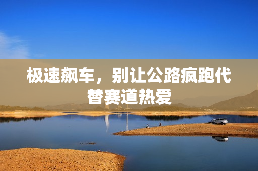 极速飙车，别让公路疯跑代替赛道热爱