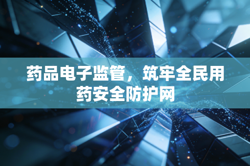 药品电子监管,筑牢全民用药安全防护网