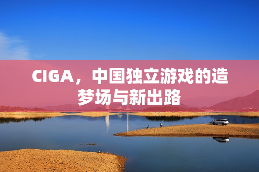 CIGA,中国独立游戏的造梦场与新出路
