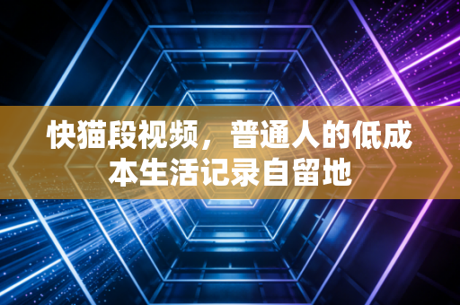 快猫段视频，普通人的低成本生活记录自留地