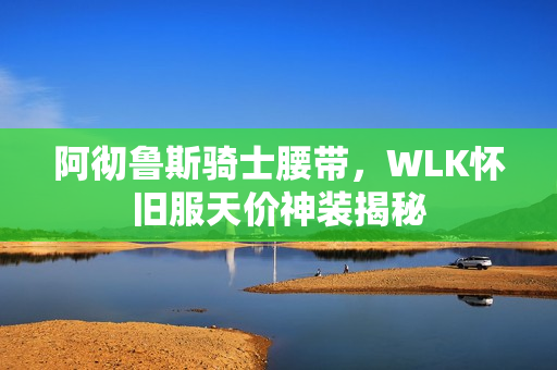 阿彻鲁斯骑士腰带，WLK怀旧服天价神装揭秘