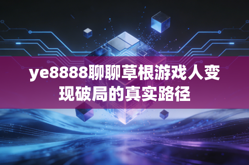 ye8888聊聊草根游戏人变现破局的真实路径