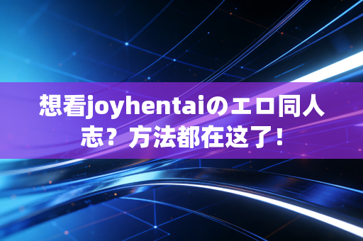 想看joyhentaiのエロ同人志？方法都在这了！