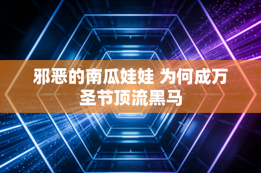 邪恶的南瓜娃娃 为何成万圣节顶流黑马