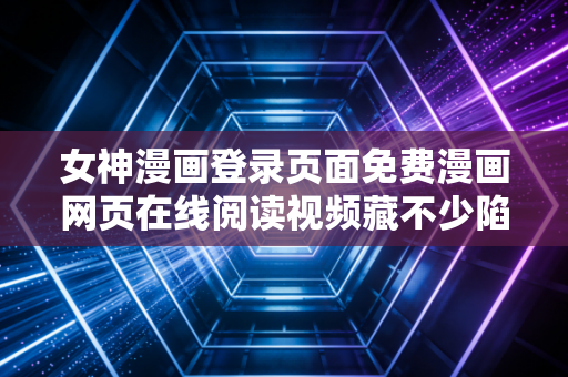 女神漫画登录页面免费漫画网页在线阅读视频藏不少陷阱