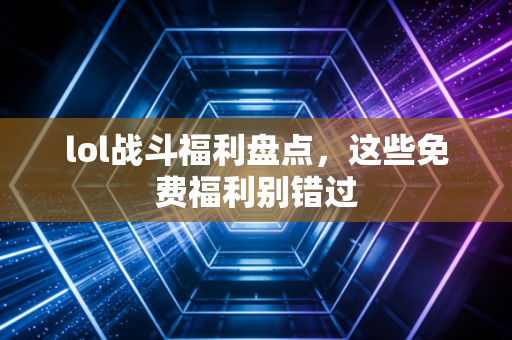 lol战斗福利盘点，这些免费福利别错过