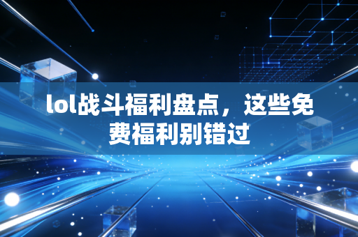 lol战斗福利盘点，这些免费福利别错过
