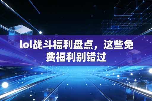lol战斗福利盘点，这些免费福利别错过