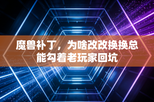 魔兽补丁,为啥改改换换总能勾着老玩家回坑