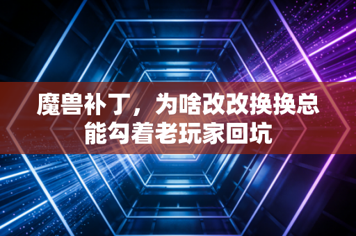 魔兽补丁,为啥改改换换总能勾着老玩家回坑