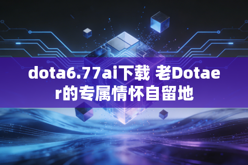 dota6.77ai下载 老Dotaer的专属情怀自留地