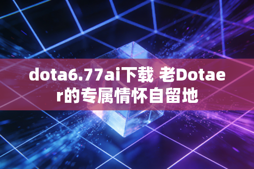 dota6.77ai下载 老Dotaer的专属情怀自留地