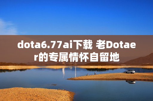 dota6.77ai下载 老Dotaer的专属情怀自留地