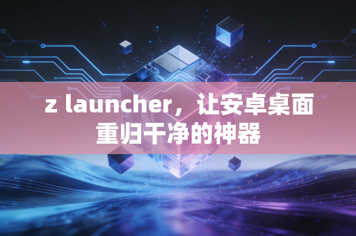 z launcher，让安卓桌面重归干净的神器