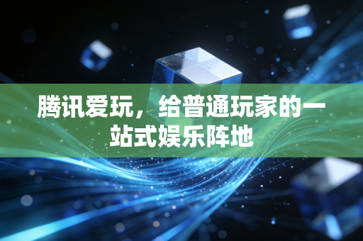 腾讯爱玩，给普通玩家的一站式娱乐阵地