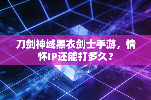 刀剑神域黑衣剑士手游，情怀IP还能打多久？