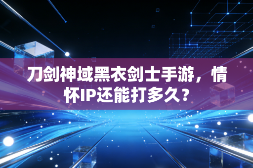 刀剑神域黑衣剑士手游，情怀IP还能打多久？