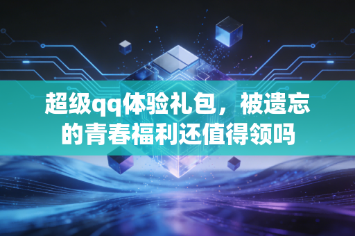 超级qq体验礼包,被遗忘的青春福利还值得领吗