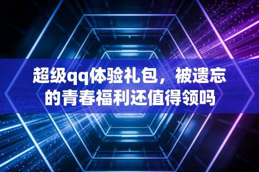 超级qq体验礼包,被遗忘的青春福利还值得领吗