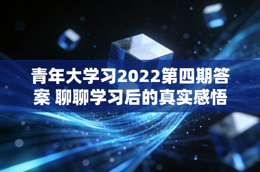 青年大学习2022第四期答案 聊聊学习后的真实感悟