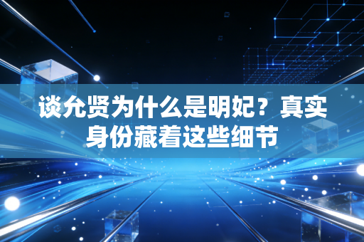 谈允贤为什么是明妃？真实身份藏着这些细节