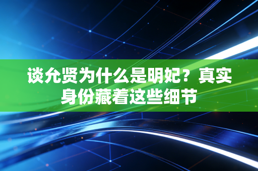 谈允贤为什么是明妃？真实身份藏着这些细节