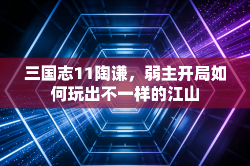三国志11陶谦，弱主开局如何玩出不一样的江山
