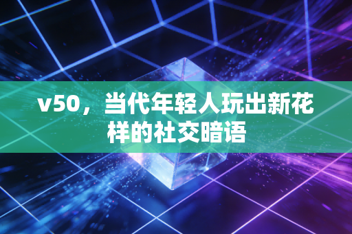 v50,当代年轻人玩出新花样的社交暗语