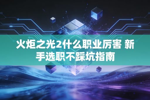 火炬之光2什么职业厉害 新手选职不踩坑指南