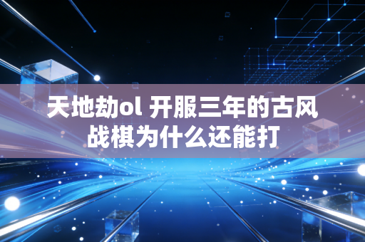 天地劫ol 开服三年的古风战棋为什么还能打