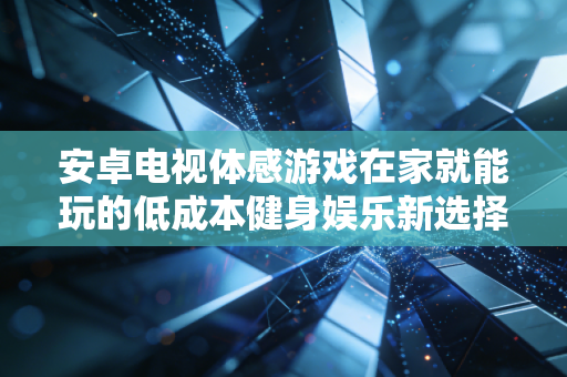 安卓电视体感游戏在家就能玩的低成本健身娱乐新选择