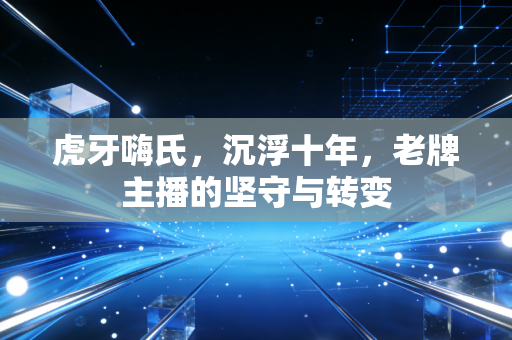 虎牙嗨氏,沉浮十年,老牌主播的坚守与转变