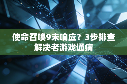 使命召唤9未响应？3步排查解决老游戏通病