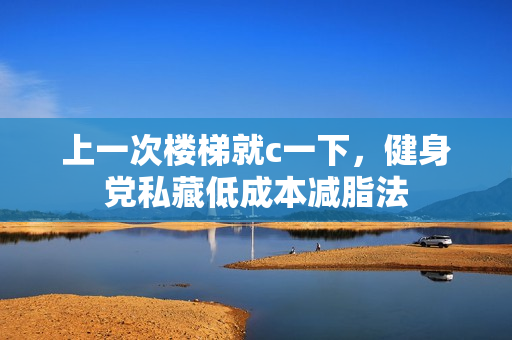 上一次楼梯就c一下，健身党私藏低成本减脂法