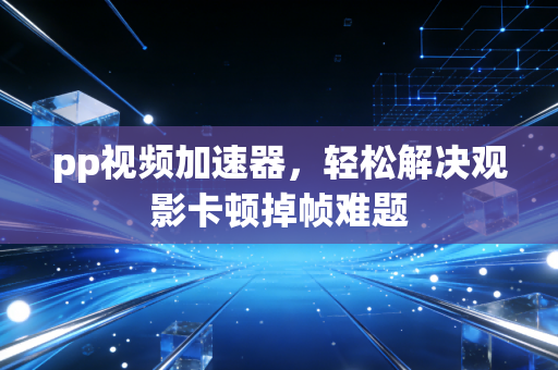 pp视频加速器，轻松解决观影卡顿掉帧难题