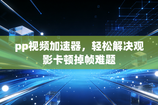 pp视频加速器，轻松解决观影卡顿掉帧难题