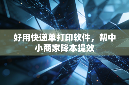 好用快递单打印软件，帮中小商家降本提效