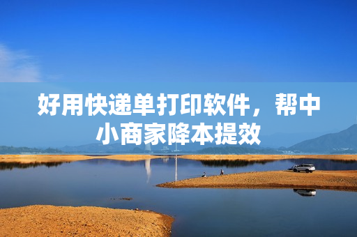 好用快递单打印软件，帮中小商家降本提效