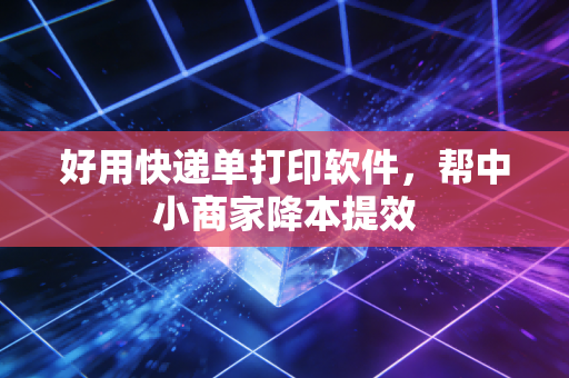 好用快递单打印软件，帮中小商家降本提效