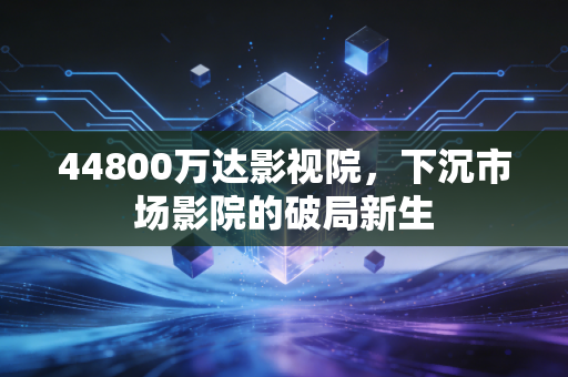 44800万达影视院，下沉市场影院的破局新生
