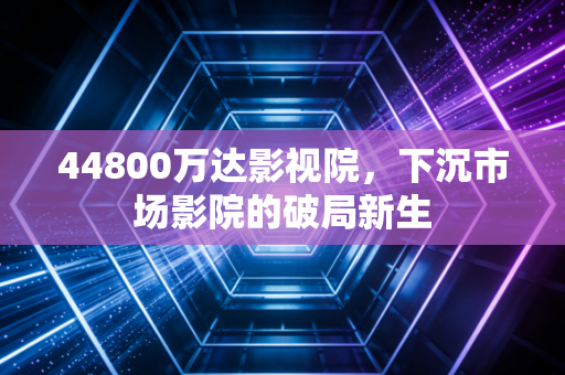 44800万达影视院，下沉市场影院的破局新生