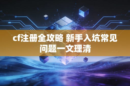 cf注册全攻略 新手入坑常见问题一文理清