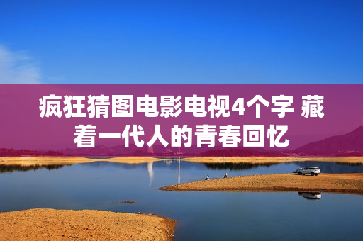疯狂猜图电影电视4个字 藏着一代人的青春回忆